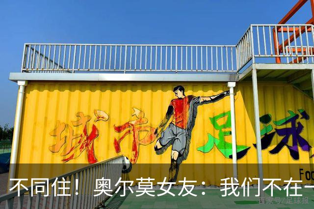 不同住！奥尔莫女友：我们不在一个酒店 足协允许才能见面1-2小时