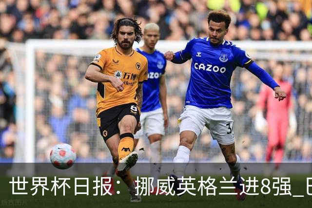 世界杯日报：挪威英格兰进8强 巴洛贡红牌禁赛延期震惊足坛