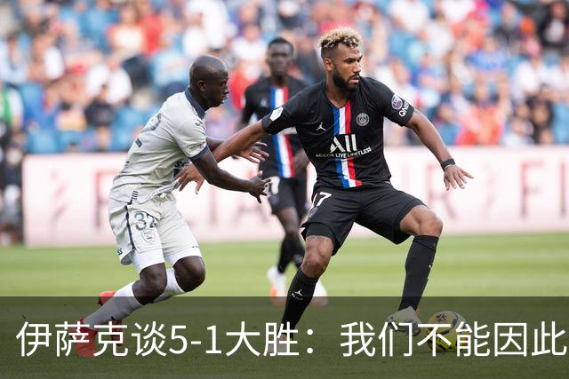 伊萨克谈5-1大胜：我们不能因此飘飘然，接下来的对手更强