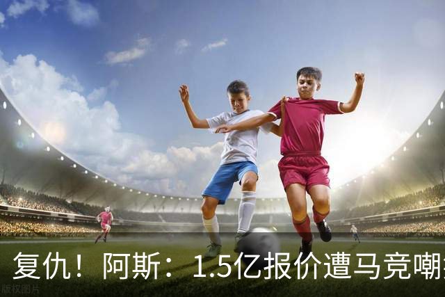 复仇！阿斯：1.5亿报价遭马竞嘲笑后，皇马截胡库库+B席予以回击