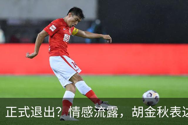 正式退出？情感流露，胡金秋表达心声，官宣决定，原因揭晓，郭士强应当领悟