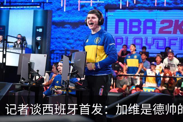 记者谈西班牙首发：加维是德帅的阵眼；也宣布一开始就要踢出强度