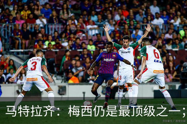 马特拉齐：梅西仍是最顶级之一；乌兹基地有12块球场 意大利才3块