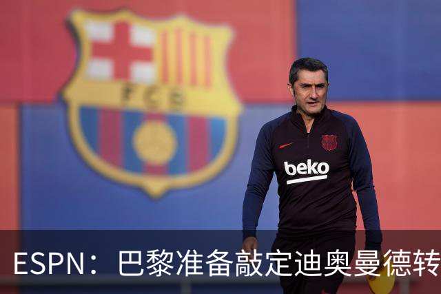 ESPN：巴黎准备敲定迪奥曼德转会，费用约1亿欧元+潜在浮动奖金